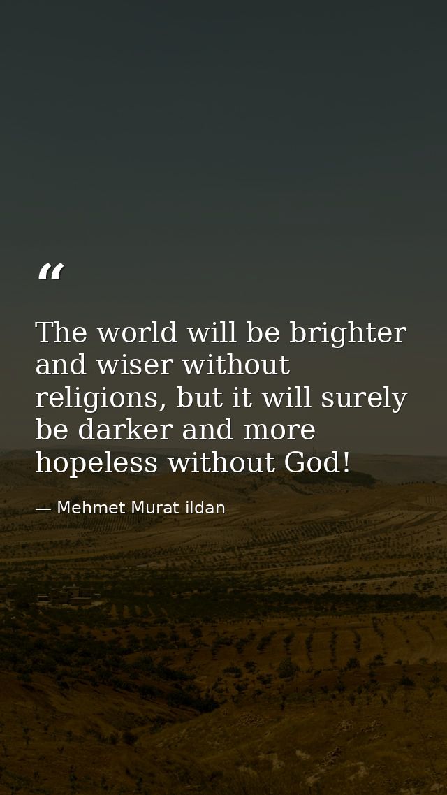 The world will be brighter and wiser without religions, but it will surely be darker and more hopeless without God! — Mehmet Murat ildan