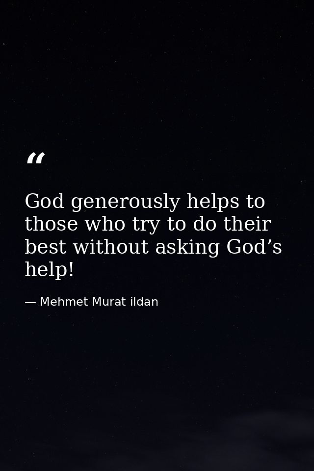 God generously helps to those who try to do their best without asking God’s help! — Mehmet Murat ildan