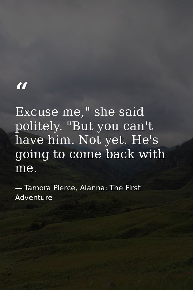 Excuse me," she said politely. "But you can't have him. Not yet. He's going to come back with me. — Tamora Pierce, Alanna: The First Adventure