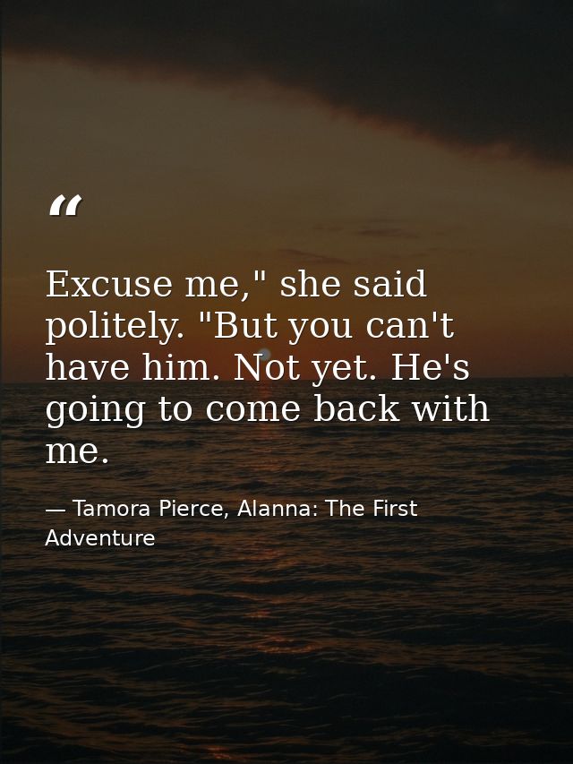 Excuse me," she said politely. "But you can't have him. Not yet. He's going to come back with me. — Tamora Pierce, Alanna: The First Adventure