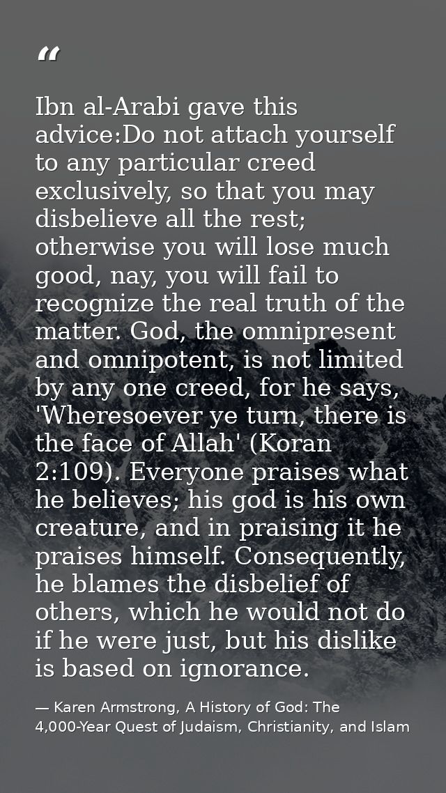 Ibn al-Arabi gave this advice:Do not attach yourself to any particular creed exclusively, so that you may disbelieve all — Karen Armstrong, A History of God: The 4,000-Year Quest of Judaism, Christianity, and Islam