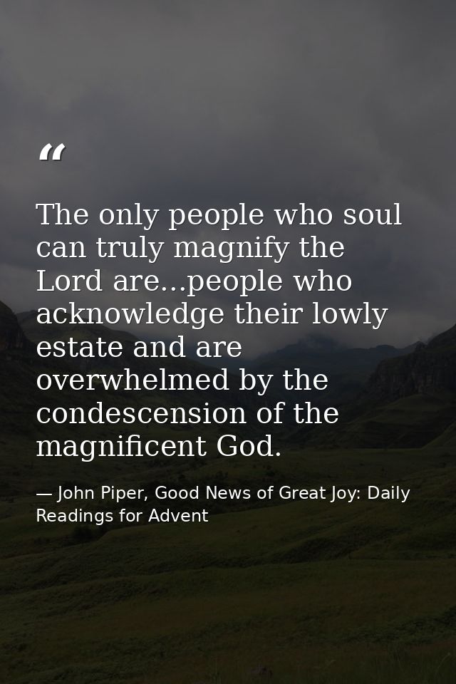 The only people who soul can truly magnify the Lord are...people who acknowledge their lowly estate and are overwhelmed  — John Piper, Good News of Great Joy: Daily Readings for Advent