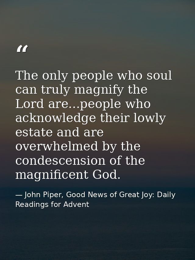 The only people who soul can truly magnify the Lord are...people who acknowledge their lowly estate and are overwhelmed  — John Piper, Good News of Great Joy: Daily Readings for Advent