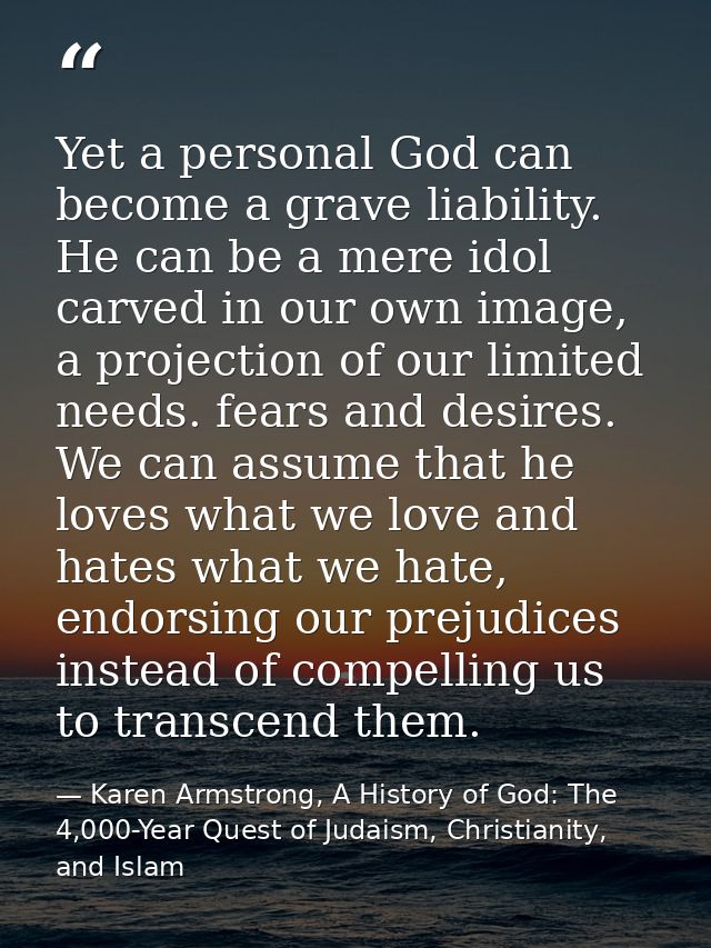 Yet a personal God can become a grave liability. He can be a mere idol carved in our own image, a projection of our limi — Karen Armstrong, A History of God: The 4,000-Year Quest of Judaism, Christianity, and Islam
