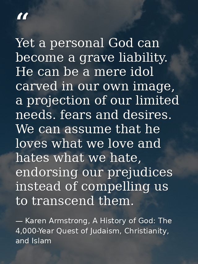 Yet a personal God can become a grave liability. He can be a mere idol carved in our own image, a projection of our limi — Karen Armstrong, A History of God: The 4,000-Year Quest of Judaism, Christianity, and Islam