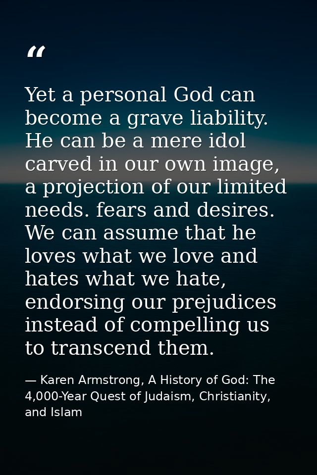 Yet a personal God can become a grave liability. He can be a mere idol carved in our own image, a projection of our limi — Karen Armstrong, A History of God: The 4,000-Year Quest of Judaism, Christianity, and Islam