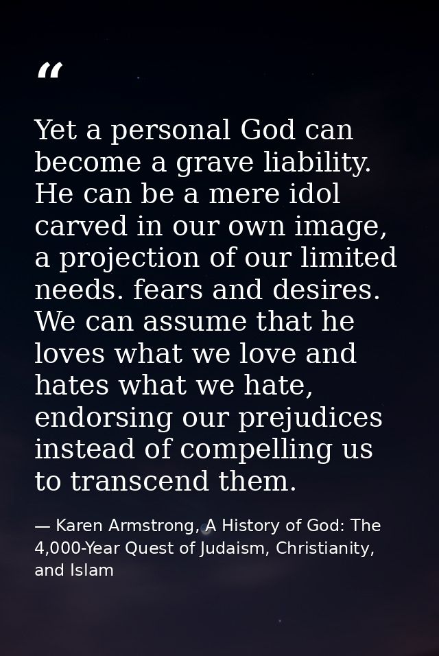 Yet a personal God can become a grave liability. He can be a mere idol carved in our own image, a projection of our limi — Karen Armstrong, A History of God: The 4,000-Year Quest of Judaism, Christianity, and Islam
