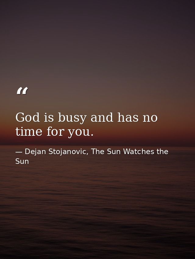 God is busy and has no time for you. — Dejan Stojanovic, The Sun Watches the Sun