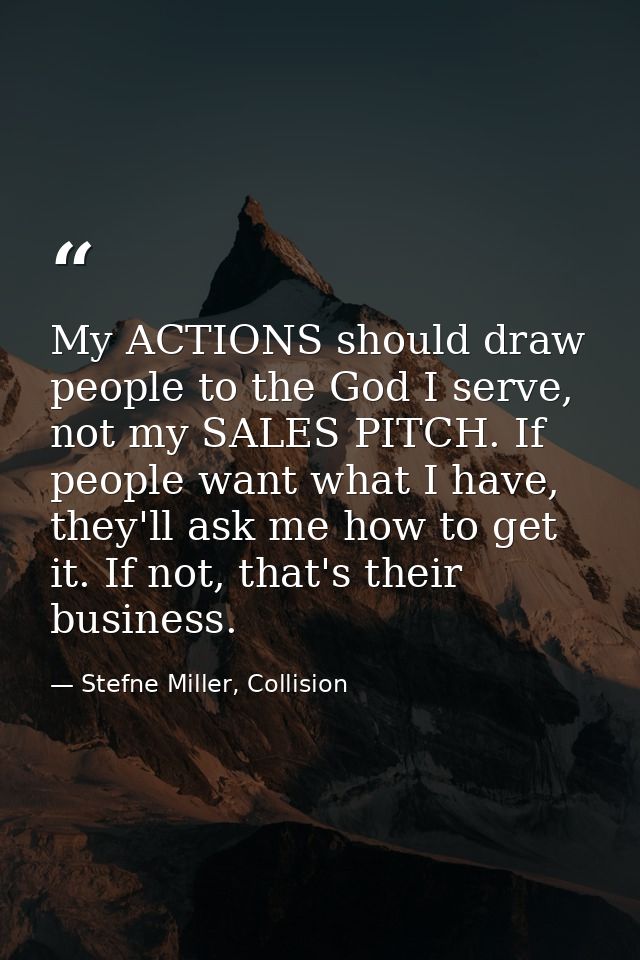 My ACTIONS should draw people to the God I serve, not my SALES PITCH. If people want what I have, they'll ask me how to  — Stefne Miller, Collision