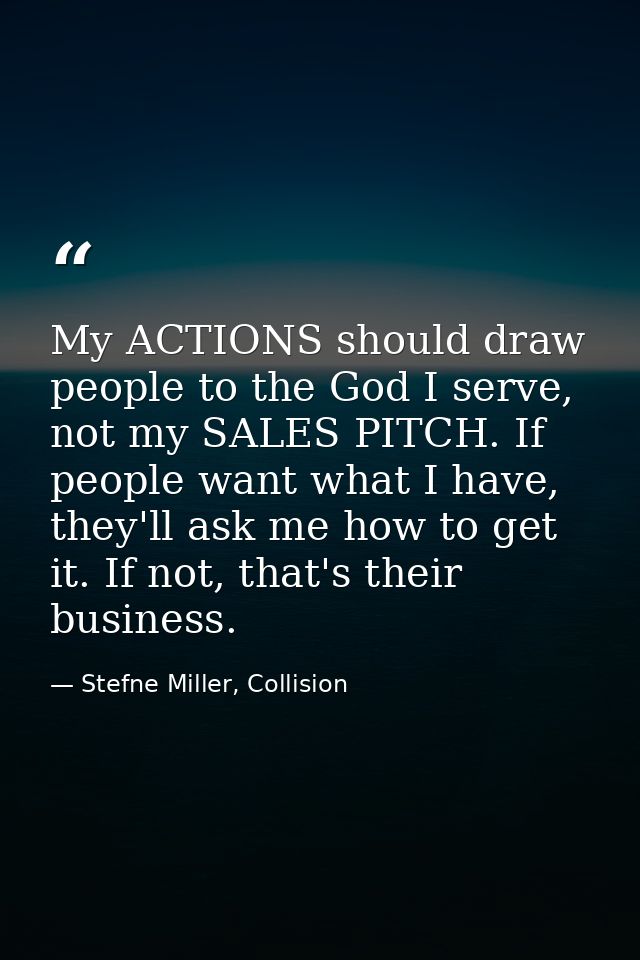 My ACTIONS should draw people to the God I serve, not my SALES PITCH. If people want what I have, they'll ask me how to  — Stefne Miller, Collision