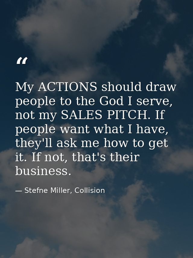My ACTIONS should draw people to the God I serve, not my SALES PITCH. If people want what I have, they'll ask me how to  — Stefne Miller, Collision