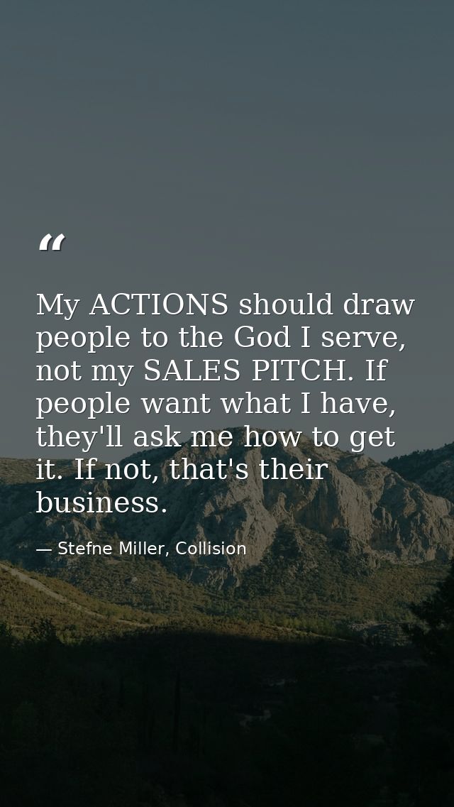 My ACTIONS should draw people to the God I serve, not my SALES PITCH. If people want what I have, they'll ask me how to  — Stefne Miller, Collision