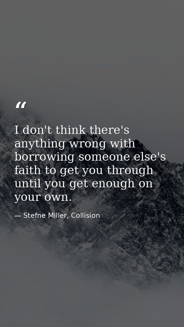 I don't think there's anything wrong with borrowing someone else's faith to get you through until you get enough on your — Stefne Miller, Collision