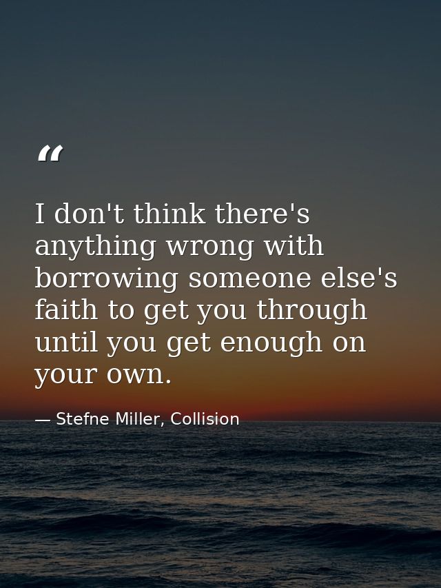 I don't think there's anything wrong with borrowing someone else's faith to get you through until you get enough on your — Stefne Miller, Collision