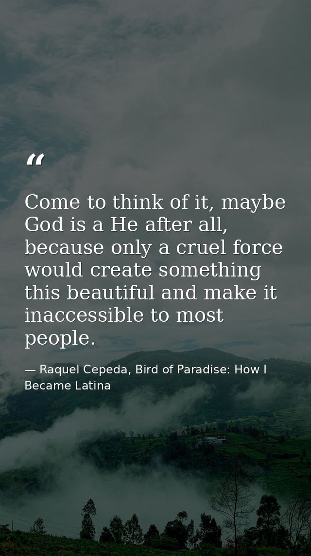 Come to think of it, maybe God is a He after all, because only a cruel force would create something this beautiful and m — Raquel Cepeda, Bird of Paradise: How I Became Latina