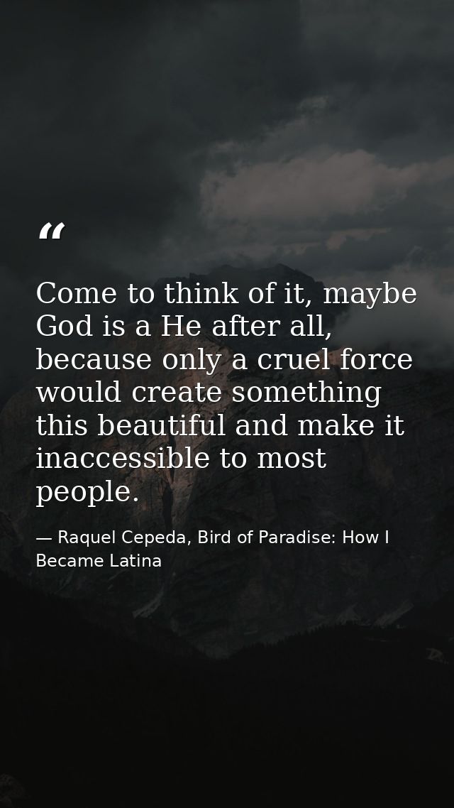 Come to think of it, maybe God is a He after all, because only a cruel force would create something this beautiful and m — Raquel Cepeda, Bird of Paradise: How I Became Latina