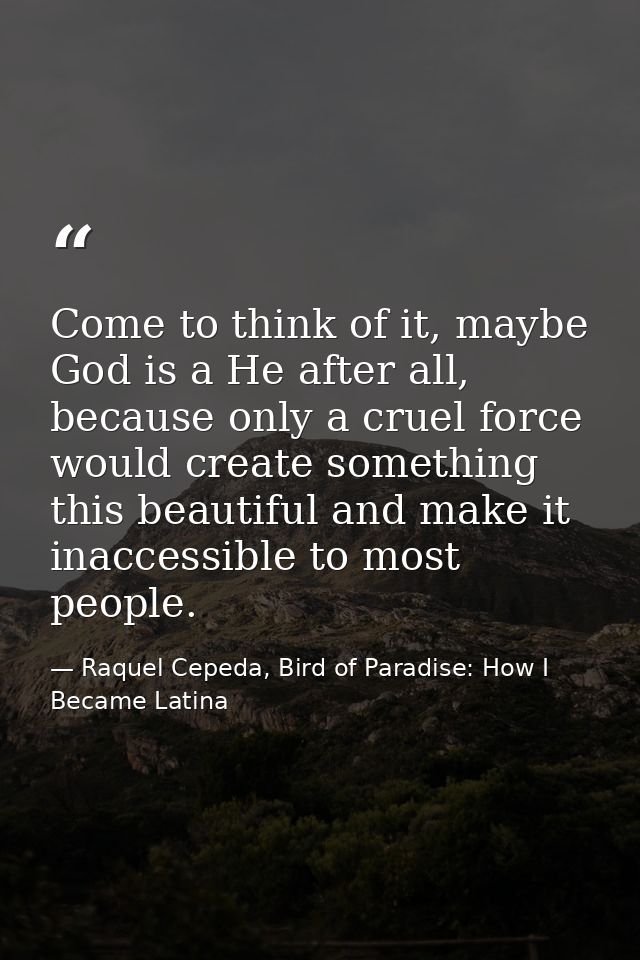 Come to think of it, maybe God is a He after all, because only a cruel force would create something this beautiful and m — Raquel Cepeda, Bird of Paradise: How I Became Latina