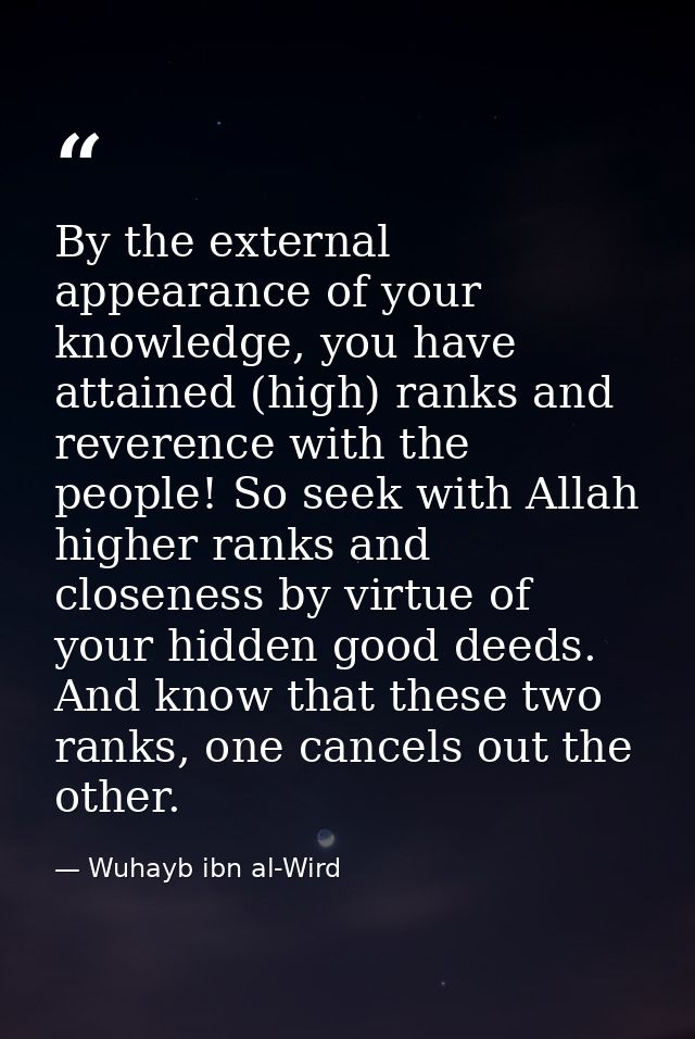 By the external appearance of your knowledge, you have attained (high) ranks and reverence with the people! So seek with — Wuhayb ibn al-Wird