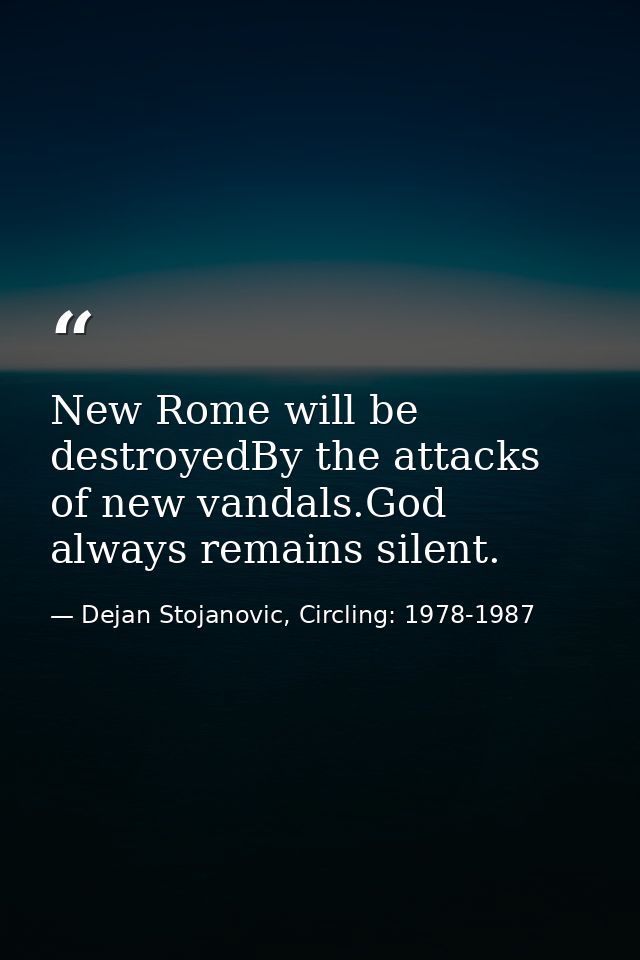 New Rome will be destroyedBy the attacks of new vandals.God always remains silent. — Dejan Stojanovic, Circling: 1978-1987
