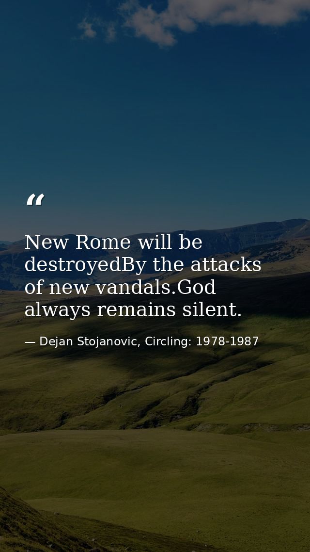 New Rome will be destroyedBy the attacks of new vandals.God always remains silent. — Dejan Stojanovic, Circling: 1978-1987