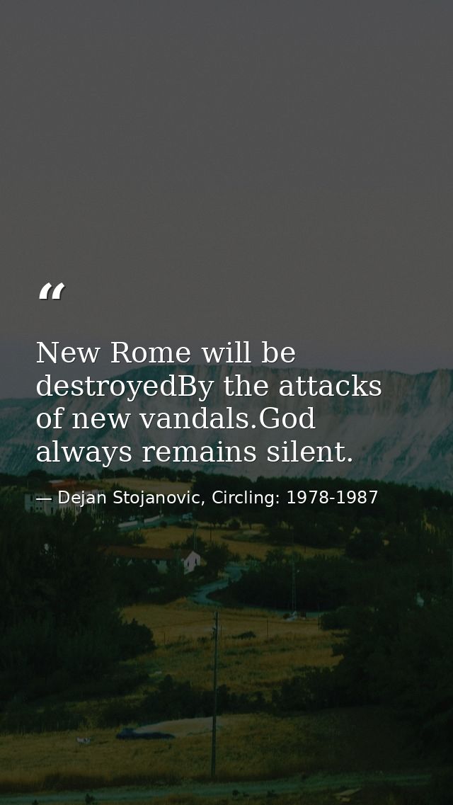 New Rome will be destroyedBy the attacks of new vandals.God always remains silent. — Dejan Stojanovic, Circling: 1978-1987