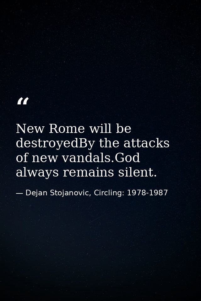 New Rome will be destroyedBy the attacks of new vandals.God always remains silent. — Dejan Stojanovic, Circling: 1978-1987