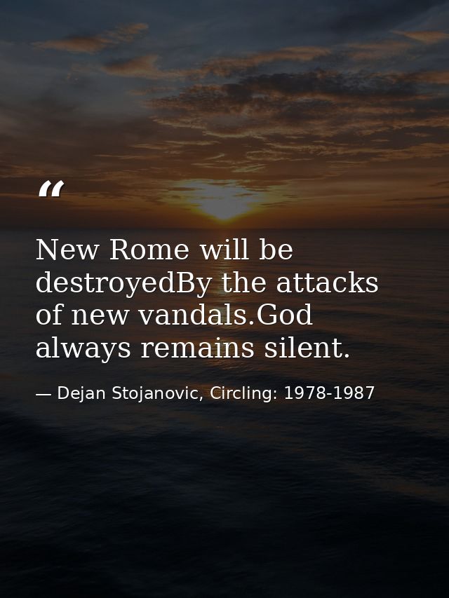 New Rome will be destroyedBy the attacks of new vandals.God always remains silent. — Dejan Stojanovic, Circling: 1978-1987