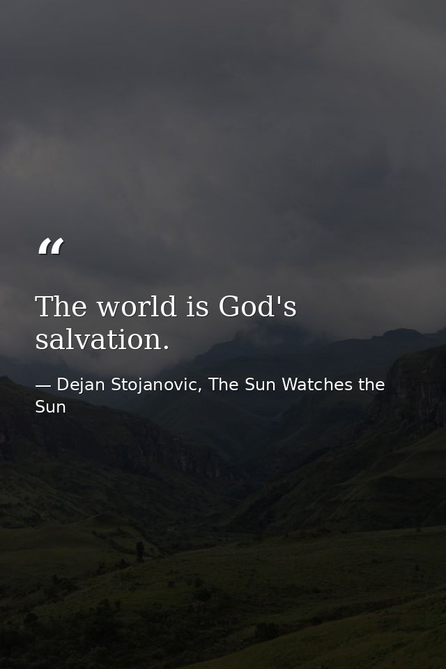 The world is God's salvation. — Dejan Stojanovic, The Sun Watches the Sun