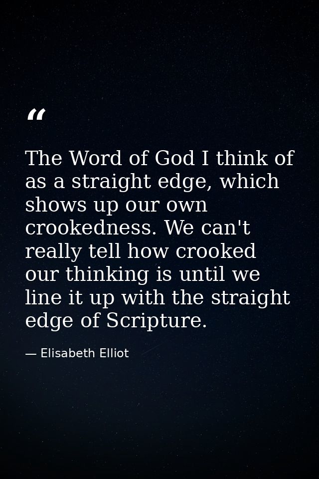 The Word of God I think of as a straight edge, which shows up our own crookedness. We can't really tell how crooked our  — Elisabeth Elliot