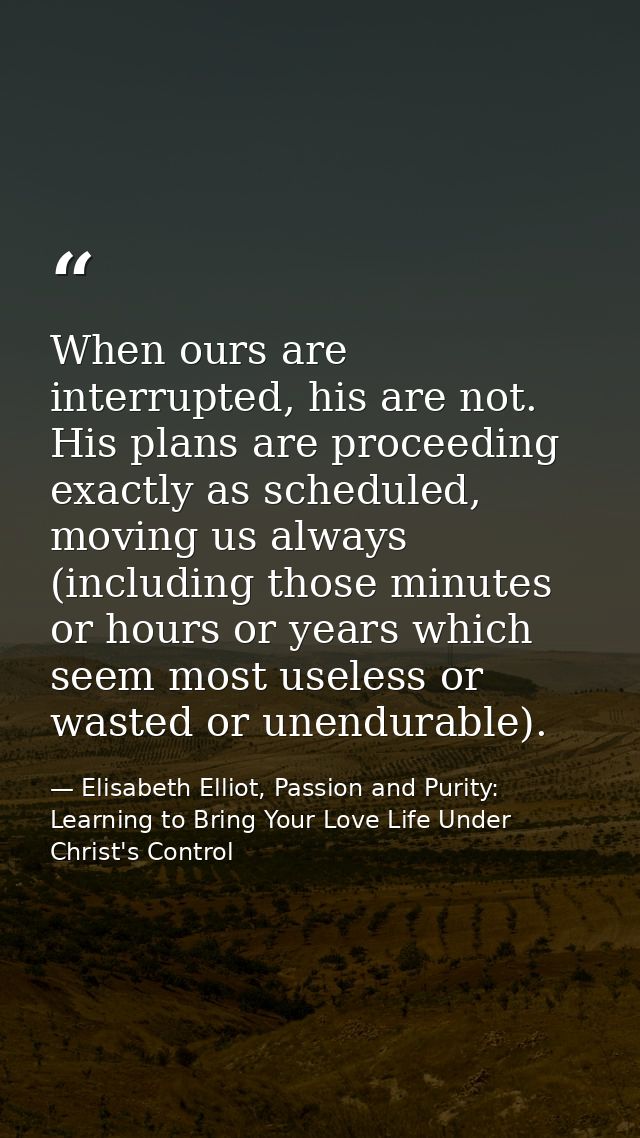 When ours are interrupted, his are not. His plans are proceeding exactly as scheduled, moving us always (including those — Elisabeth Elliot, Passion and Purity: Learning to Bring Your Love Life Under Christ's Control