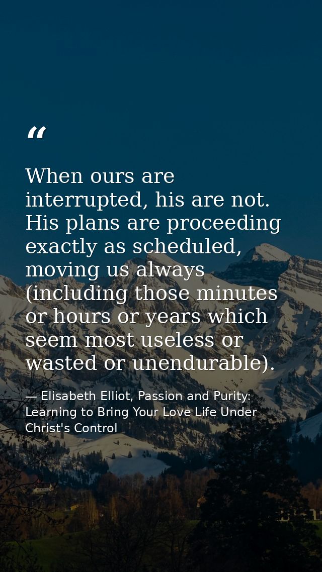 When ours are interrupted, his are not. His plans are proceeding exactly as scheduled, moving us always (including those — Elisabeth Elliot, Passion and Purity: Learning to Bring Your Love Life Under Christ's Control