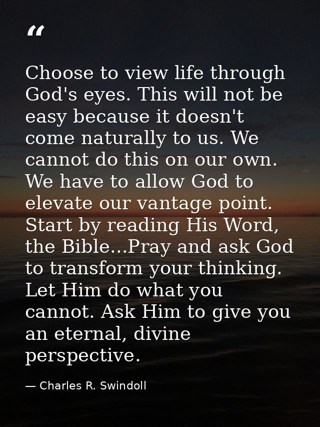 Choose to view life through God's eyes. This will not be easy because it doesn't come naturally to us. We cannot do this — Charles R. Swindoll