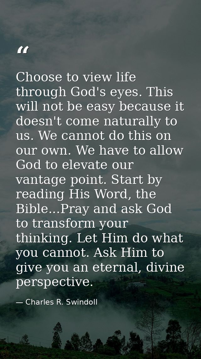 Choose to view life through God's eyes. This will not be easy because it doesn't come naturally to us. We cannot do this — Charles R. Swindoll