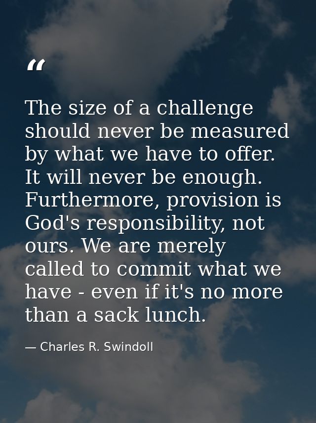 The size of a challenge should never be measured by what we have to offer. It will never be enough. Furthermore, provisi — Charles R. Swindoll