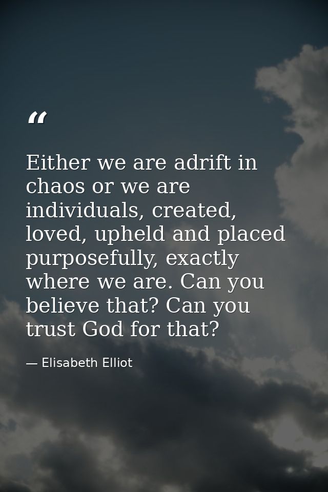 Either we are adrift in chaos or we are individuals, created, loved, upheld and placed purposefully, exactly where we ar — Elisabeth Elliot