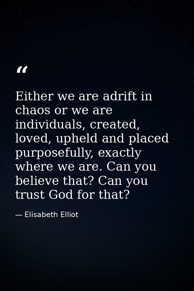 Either we are adrift in chaos or we are individuals, created, loved, upheld and placed purposefully, exactly where we ar — Elisabeth Elliot