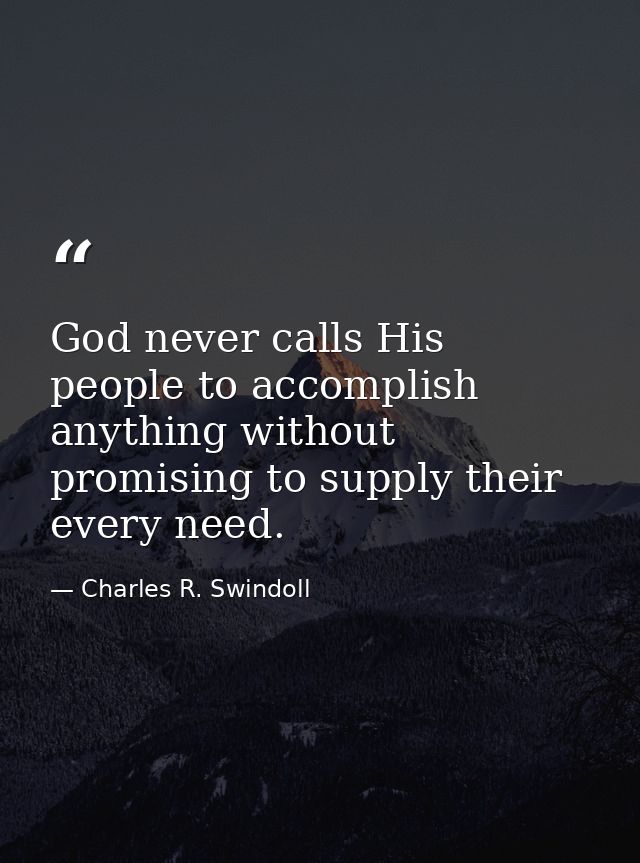God never calls His people to accomplish anything without promising to supply their every need. — Charles R. Swindoll