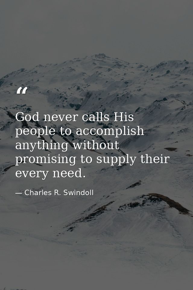 God never calls His people to accomplish anything without promising to supply their every need. — Charles R. Swindoll