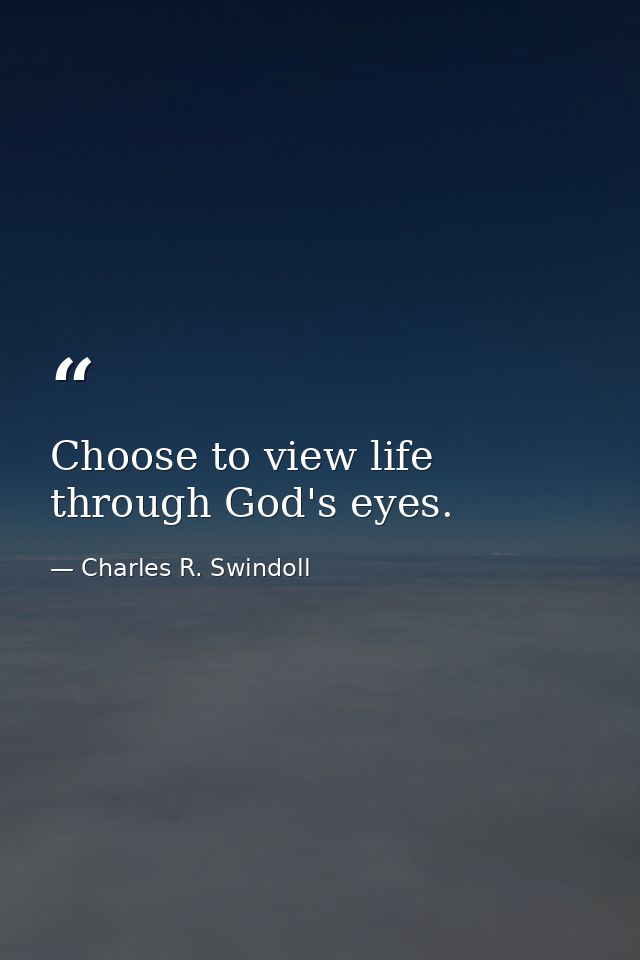 Choose to view life through God's eyes. — Charles R. Swindoll
