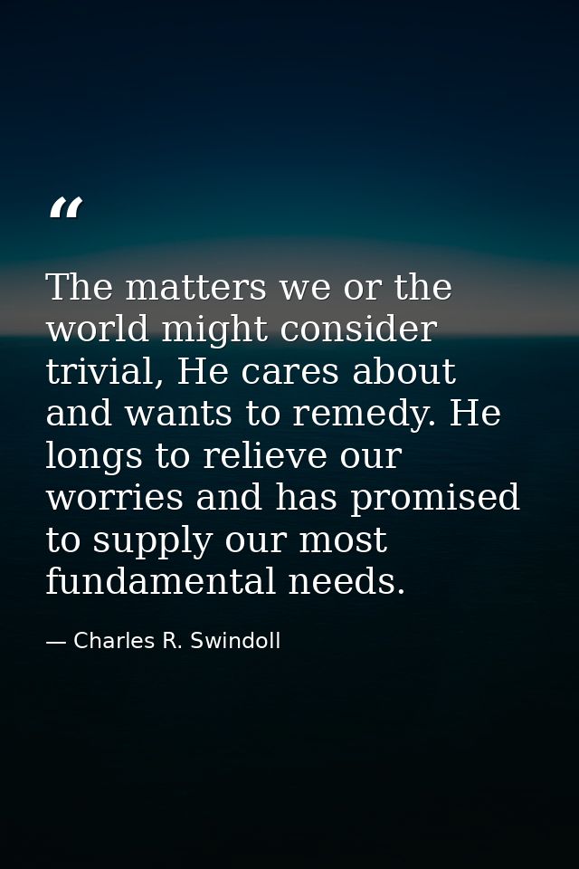 The matters we or the world might consider trivial, He cares about and wants to remedy. He longs to relieve our worries  — Charles R. Swindoll