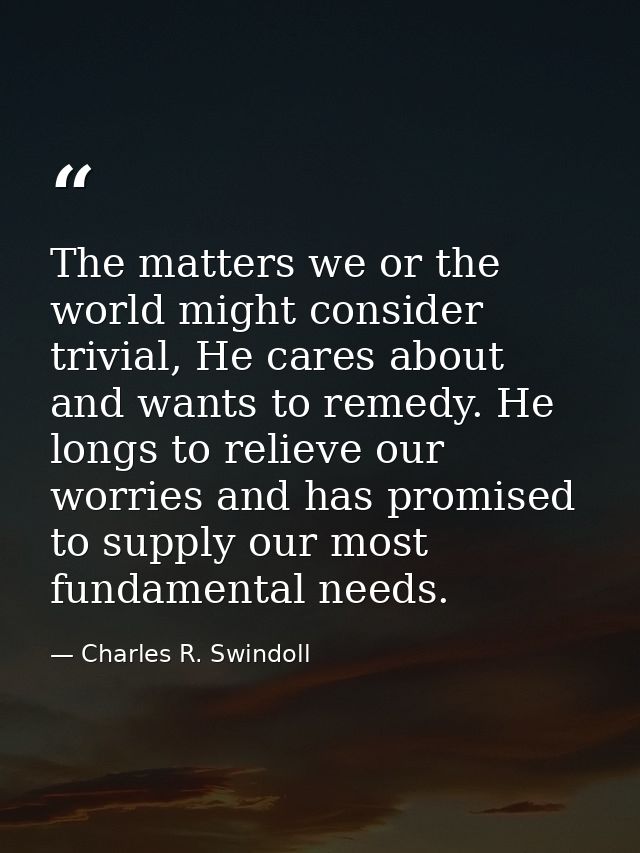 The matters we or the world might consider trivial, He cares about and wants to remedy. He longs to relieve our worries  — Charles R. Swindoll