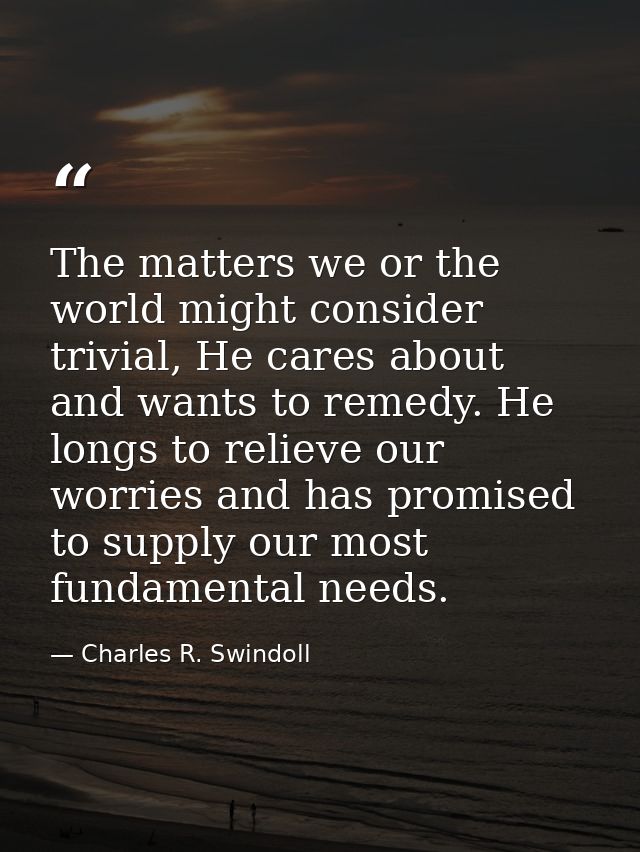 The matters we or the world might consider trivial, He cares about and wants to remedy. He longs to relieve our worries  — Charles R. Swindoll