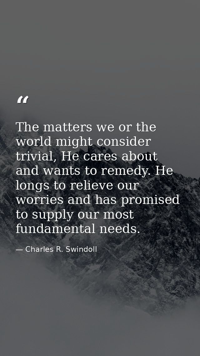 The matters we or the world might consider trivial, He cares about and wants to remedy. He longs to relieve our worries  — Charles R. Swindoll