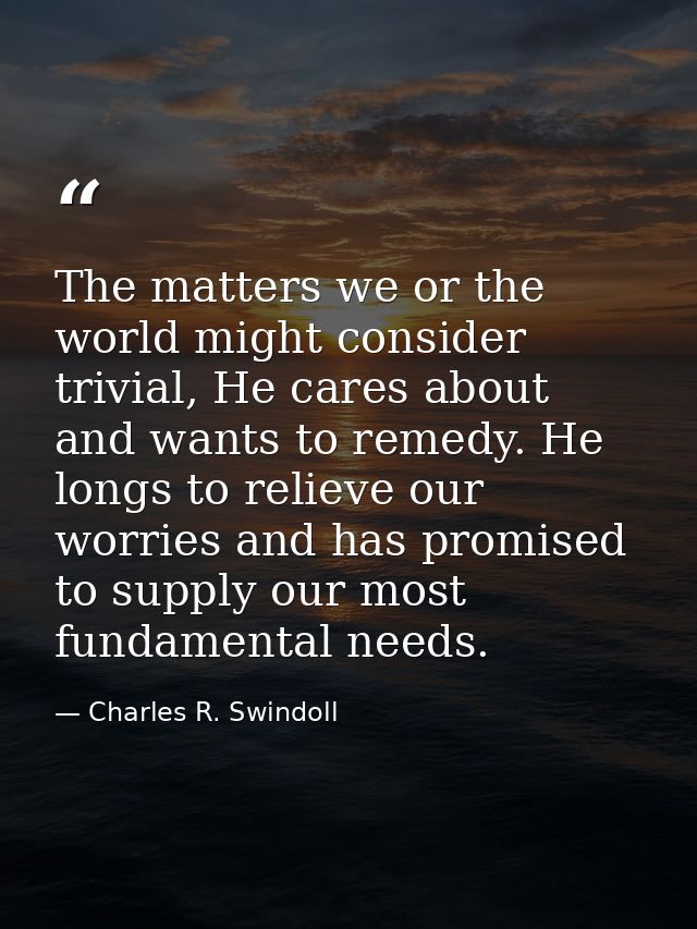 The matters we or the world might consider trivial, He cares about and wants to remedy. He longs to relieve our worries  — Charles R. Swindoll