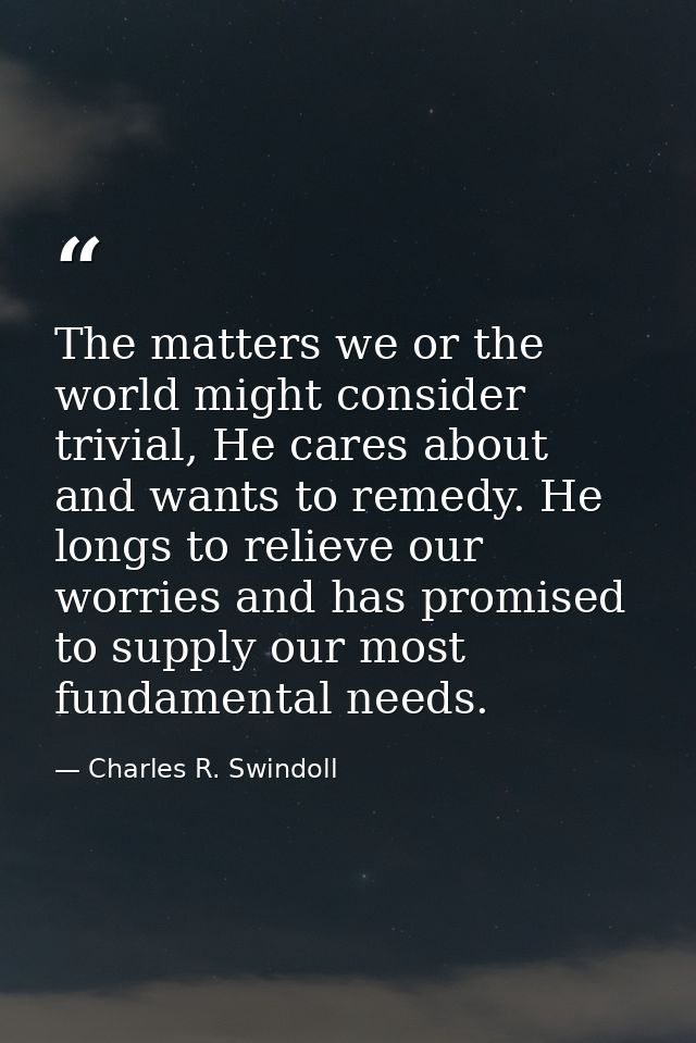 The matters we or the world might consider trivial, He cares about and wants to remedy. He longs to relieve our worries  — Charles R. Swindoll
