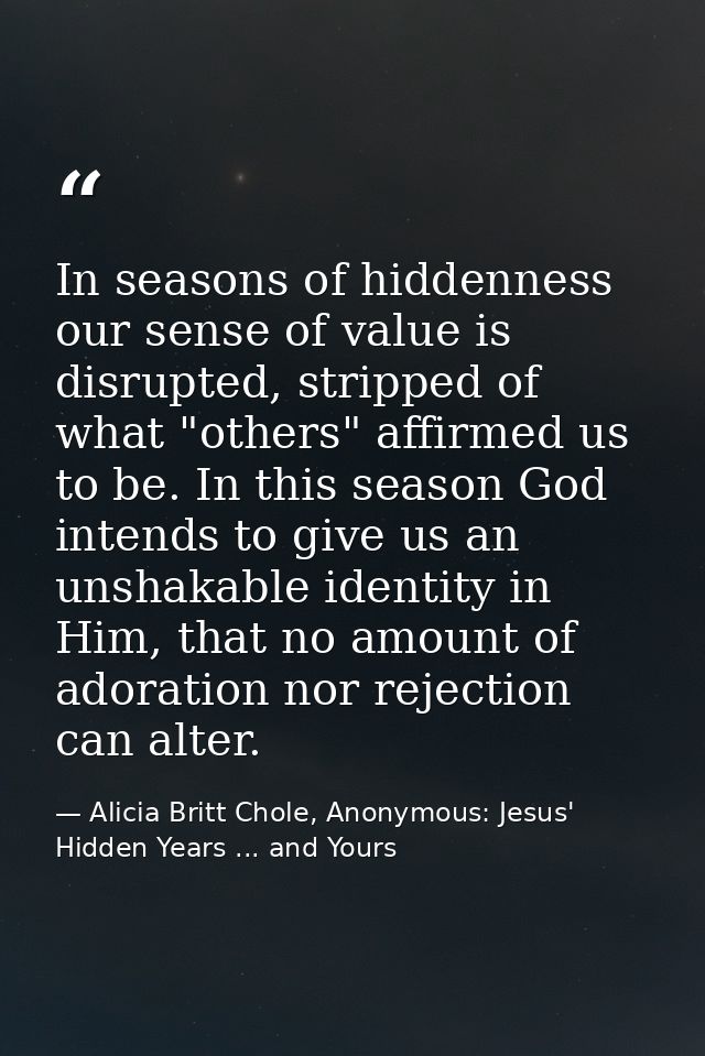 In seasons of hiddenness our sense of value is disrupted, stripped of what "others" affirmed us to be. In this season Go — Alicia Britt Chole, Anonymous: Jesus' Hidden Years ... and Yours