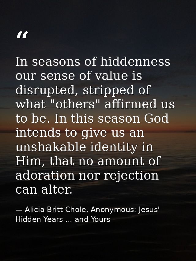 In seasons of hiddenness our sense of value is disrupted, stripped of what "others" affirmed us to be. In this season Go — Alicia Britt Chole, Anonymous: Jesus' Hidden Years ... and Yours