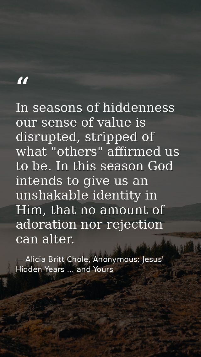 In seasons of hiddenness our sense of value is disrupted, stripped of what "others" affirmed us to be. In this season Go — Alicia Britt Chole, Anonymous: Jesus' Hidden Years ... and Yours