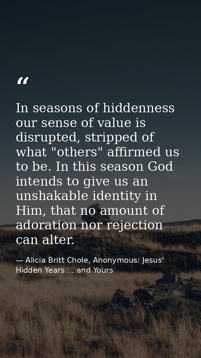 In seasons of hiddenness our sense of value is disrupted, stripped of what "others" affirmed us to be. In this season Go — Alicia Britt Chole, Anonymous: Jesus' Hidden Years ... and Yours