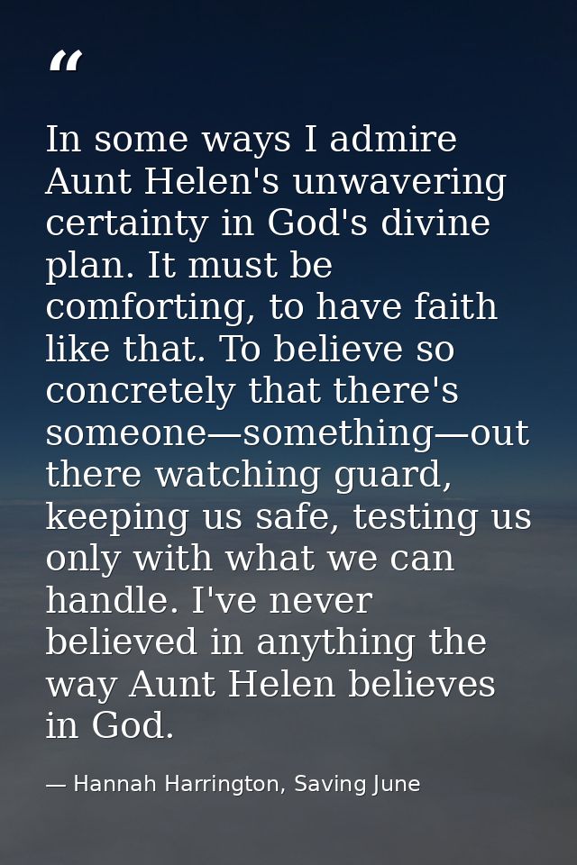 In some ways I admire Aunt Helen's unwavering certainty in God's divine plan. It must be comforting, to have faith like  — Hannah Harrington, Saving June